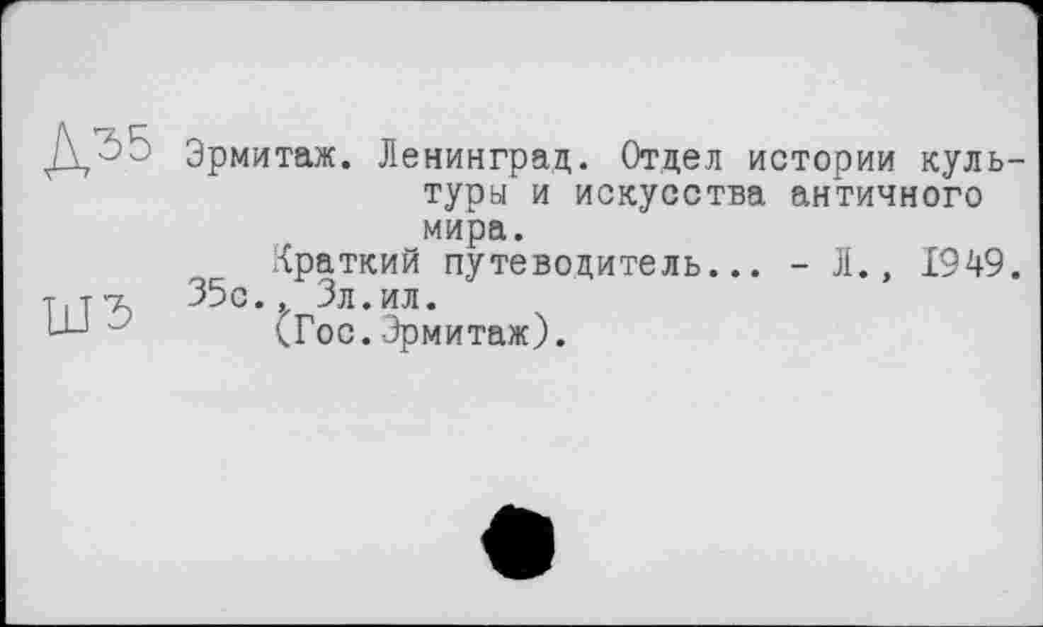 ﻿Ш5
Эрмитаж. Ленинград. Отдел истории культуры и искусства античного мира.
Краткий путеводитель... - Л., 1949.
35с.. Зл.ил.
(Гос.Эрмитаж).